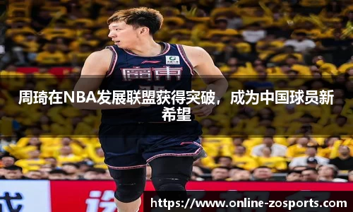 周琦在NBA发展联盟获得突破，成为中国球员新希望