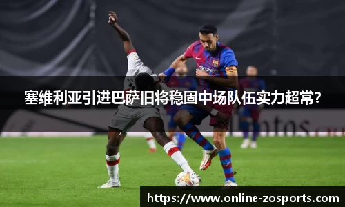塞维利亚引进巴萨旧将稳固中场队伍实力超常？