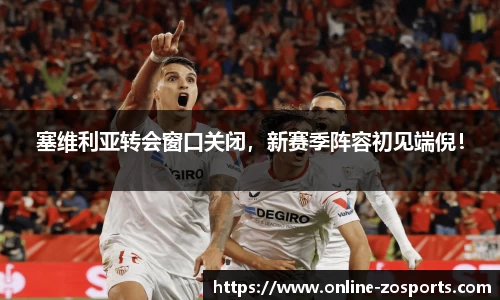 塞维利亚转会窗口关闭，新赛季阵容初见端倪！