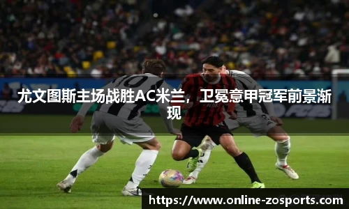 尤文图斯主场战胜AC米兰，卫冕意甲冠军前景渐现