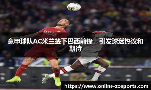 意甲球队AC米兰签下巴西前锋，引发球迷热议和期待