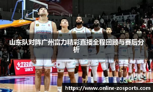 山东队对阵广州富力精彩直播全程回顾与赛后分析