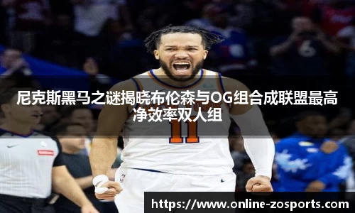尼克斯黑马之谜揭晓布伦森与OG组合成联盟最高净效率双人组
