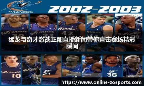 猛龙与奇才激战正酣直播新闻带你直击赛场精彩瞬间