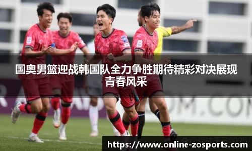 国奥男篮迎战韩国队全力争胜期待精彩对决展现青春风采