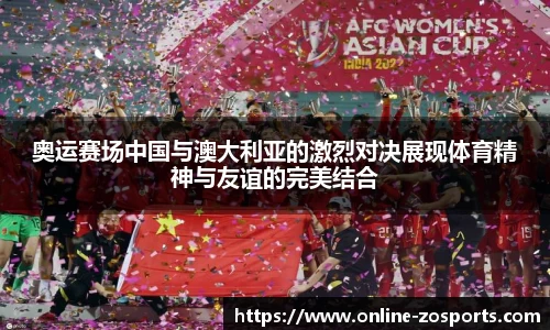 奥运赛场中国与澳大利亚的激烈对决展现体育精神与友谊的完美结合