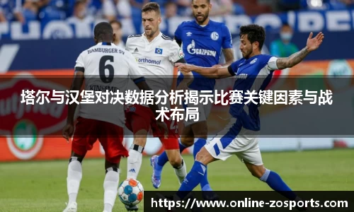 塔尔与汉堡对决数据分析揭示比赛关键因素与战术布局