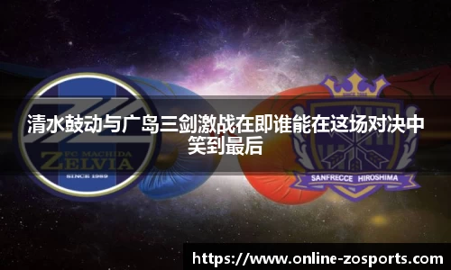 清水鼓动与广岛三剑激战在即谁能在这场对决中笑到最后
