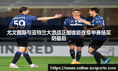 尤文图斯与亚特兰大激战正酣谁能在意甲赛场笑到最后