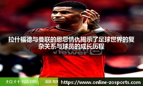 拉什福德与曼联的恩怨情仇揭示了足球世界的复杂关系与球员的成长历程
