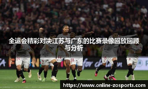 全运会精彩对决江苏与广东的比赛录像回放回顾与分析
