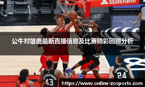 公牛对雄鹿最新直播信息及比赛精彩回顾分析