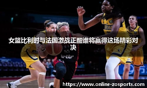 女篮比利时与法国激战正酣谁将赢得这场精彩对决