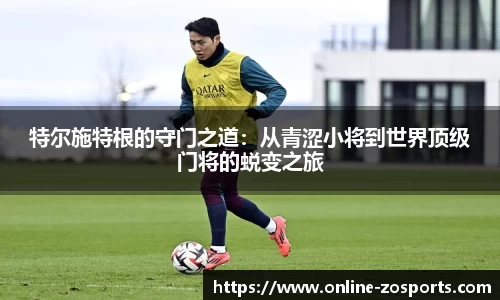特尔施特根的守门之道：从青涩小将到世界顶级门将的蜕变之旅