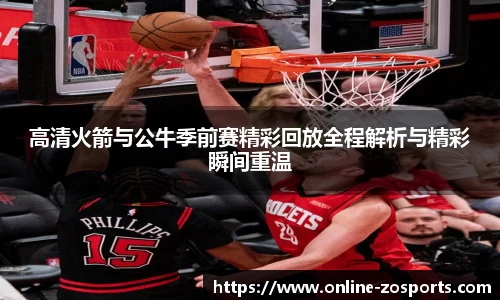 高清火箭与公牛季前赛精彩回放全程解析与精彩瞬间重温