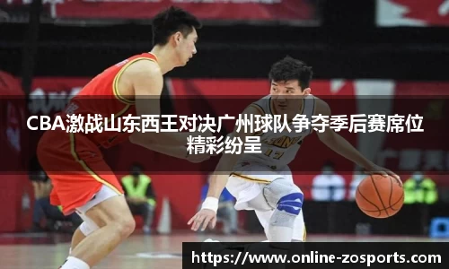 CBA激战山东西王对决广州球队争夺季后赛席位精彩纷呈