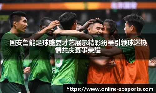 国安鲁能足球盛宴才艺展示精彩纷呈引领球迷热情共庆赛事荣耀