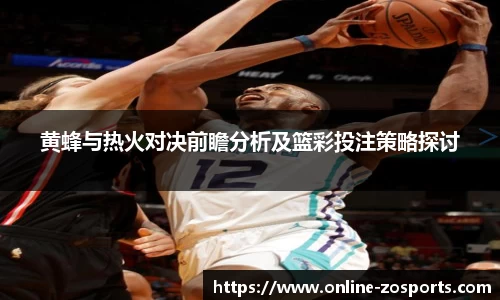 黄蜂与热火对决前瞻分析及篮彩投注策略探讨