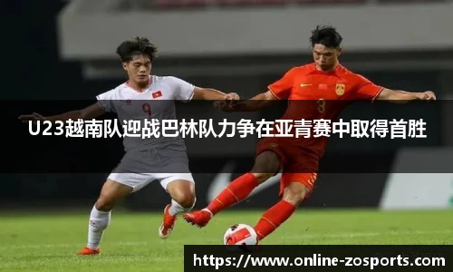 U23越南队迎战巴林队力争在亚青赛中取得首胜