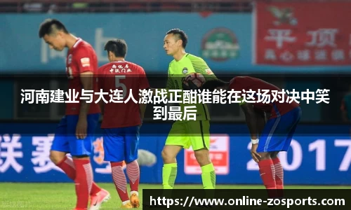 河南建业与大连人激战正酣谁能在这场对决中笑到最后
