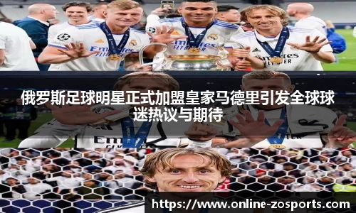 俄罗斯足球明星正式加盟皇家马德里引发全球球迷热议与期待