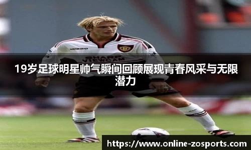 19岁足球明星帅气瞬间回顾展现青春风采与无限潜力