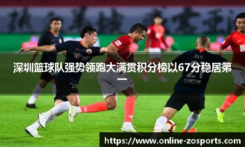深圳篮球队强势领跑大满贯积分榜以67分稳居第一