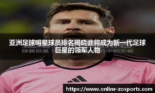 亚洲足球明星球员排名揭晓谁将成为新一代足球巨星的领军人物